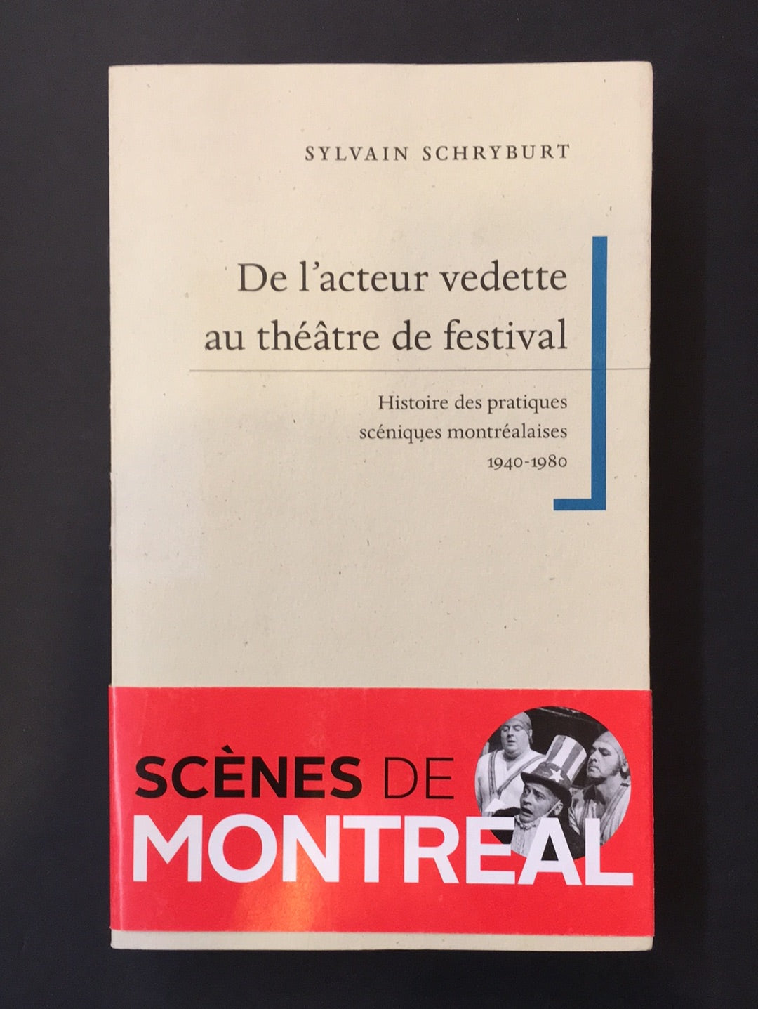 DE L'ACTEUR VEDETTE AU THÉÂTRE DE FESTIVAL - HISTOIRE DES PRATIQUES SCÉNIQUES MONTRÉALAISES 1940-1980