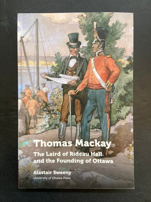 THOMAS MACKAY - THE LAIRD OF RIDEAU HALL AND THE FOUNDING OF OTTAWA